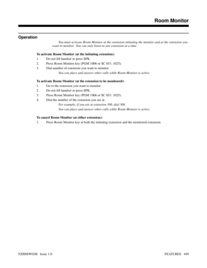 Page 479Operation
You must activate Room Monitor at the extension initiating the monitor and at the extension you
want to monitor.  You can only listen to one extension at a time.
To activate Room Monitor (at the initiating extension):
1. Do not lift handset or press SPK.
2. Press Room Monitor key (PGM 1006 or SC 851: 1025).
3. Dial number of extension you want to monitor.
You can place and answer other calls while Room Monitor is active.
To activate Room Monitor (at the extension to be monitored):
1. Go to the...