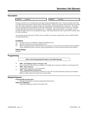 Page 483Secretary Call (Buzzer)
Description
 124i Available. 384i Available.
Secretary Call lets two co-workers alert each other without disturbing their work.  To have Secretary Call, both
co-workers must have keysets with Secretary Call buzzer keys.  When a user presses their buzzer key, the system
alerts the called extension by sending a splash tone and flashing the called extension’s buzzer key.  The called
user can respond by placing an Intercom call to the calling party.   The called extension’s buzzer...