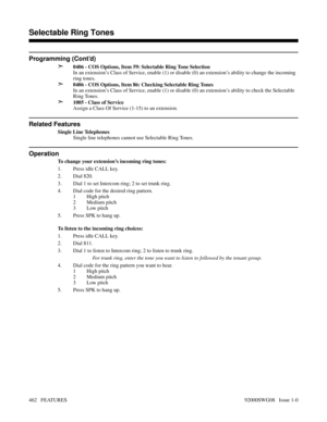 Page 492Programming (Cont’d)
➣
0406 - COS Options, Item 59: Selectable Ring Tone Selection
In an extension’s Class of Service, enable (1) or disable (0) an extension’s ability to change the incoming
ring tones.
➣0406 - COS Options, Item 86: Checking Selectable Ring Tones
In an extension’s Class of Service, enable (1) or disable (0) an extension’s ability to check the Selectable
Ring Tones.
➣1005 - Class of Service
Assign a Class Of Service (1-15) to an extension.
Related Features
Single Line Telephones
Single...