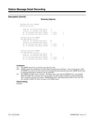 Page 506Description (Cont’d)
     Summary Reports
Conditions
(A.) The SMDR report does not include voice Intercom calls.
(B.) SMDR requires the installation of a DCI (Data Communications Interface).  Once you designate a DCI
for SMDR, you cannot use that extension for placing and answering other data calls. SMDR and the Traf-
fic Management Reports should not use the same DCI.
(C.) The SMDR call buffer stores 320 calls.  The buffer stores calls when the SMDR device is unavailable.
When the buffer fills, each new...