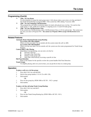 Page 549Programming (Cont’d)
➣
2304 - Tie Line Route
Use this program to assign the trunk group route (1-64) chosen when a user seizes a tie line and dials 9.
Set Trunk Group Routing in program 0906.  If the system has ARS, dialing  9 accesses ARS.
➣2305 - Tie Line Outgoing Call Restriction
This program lets you build a restriction matrix for trunk calls placed over a tie line.  For each tie line
trunk group (1-128), enable (0) or disable (1) outgoing access  to each CO trunk group.
➣2306 - Tie Line Toll...