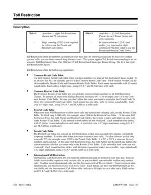 Page 554Toll Restriction
Description
 124i Available — eight Toll Restriction
classes and 72 extensions. 384i Available — 15 Toll Restriction
Classes in each Tenant Group and
256 extensions.
- Digit counting (0702:4) not required
in order to use the Permit and
Restrict Code Tables.- In system software 3.05.15 and
earlier, you must enable digit
counting (0702:4) in order to use the
Permit and Restrict Code Tables.
Toll Restriction limits the numbers an extension user may dial. By allowing extensions to place...