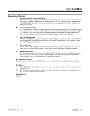 Page 555Description (Cont’d)
•Toll Restriction for Abbreviated Dialing
Abbreviated Dialing can bypass or follow Toll Restriction.  If you allow many users to program Abbrevi-
ated Dialing, consider Toll Restricting the numbers they dial.  If only administrators can program Abbre-
viated Dialing, Toll Restriction may not be necessary.  You can separately restrict Group and Common
Abbreviated Dialing.
•Local Call Digit Counting
Use Local Call Digit Counting to limit the number of digits local callers can dial....