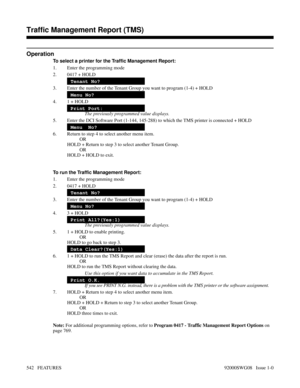 Page 572Operation
To select a printer for the Traffic Management Report:
1. Enter the programming mode
2. 0417 + HOLD
Tenant No?
3. Enter the number of the Tenant Group you want to program (1-4) + HOLD
Menu No?
4. 1 + HOLD
Print Port:
The previously programmed value displays.
5. Enter the DCI Software Port (1-144, 145-288) to which the TMS printer is connected + HOLD
Menu  No?
6. Return to step 4 to select another menu item.
OR
HOLD + Return to step 3 to select another Tenant Group.
OR
HOLD + HOLD to exit.
To...