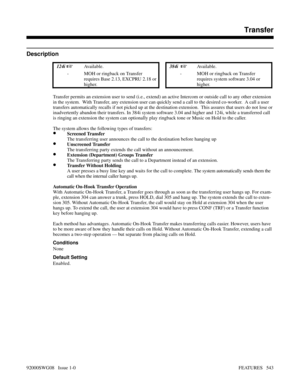 Page 573Transfer
Description
 124i Available. 384i  Available.
- MOH or ringback on Transfer
requires Base 2.13, EXCPRU 2.18 or
higher.- MOH or ringback on Transfer
requires system software 3.04 or
higher.
Transfer permits an extension user to send (i.e., extend) an active Intercom or outside call to any other extension
in the system.  With Transfer, any extension user can quickly send a call to the desired co-worker.  A call a user
transfers automatically recalls if not picked up at the destination extension....