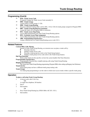 Page 581Programming (Cont’d)
➣
0510 - Trunk Access Code
If required, change the Trunk Access Code (normally 9).
➣0905 - Trunk Groups
Assign trunks to trunk groups (1-128).
➣0906 - Trunk Group Routing
Set up an outbound routing table (1-64 in 384i, 1-36 in 124i) for trunk groups assigned in Program 0905.
➣0907 - Trunk Group Routing for Extensions
Assign the routes set in Program 0906 to extensions.
➣0911 - Trunk Access Map Setup
Access Map programming may limit Trunk Group Routing options.
➣0912 - Extension...