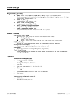 Page 584Programming (Cont’d)
➣
0402 - Tenant Group Options (Part B), Item 1: Trunk Group Key Operating Mode
Set the operating mode of the extension’s trunk group keys (Incoming and Outgoing Access = 0, Outgo-
ing Access =1, Incoming Access = 2).
➣0905 - Trunk Groups
Assign trunks to trunk groups (1-128).
➣0911 - Trunk Access Map Setup
Assign trunks to Access Maps (1-128).
➣0912 - Extension Access Map Assignment
Assign Access Maps (1-128) to extensions.
➣1006 - Programming Function Keys
Assign function keys for...