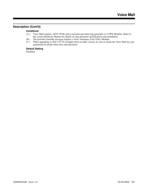 Page 617Description (Cont’d)
Conditions
(A.) Voice Mail requires ASTU PCBs and a customer-provided ring generator or 2-OPX Modules. Refer to
the system Hardware Manual for details on ring generator specifications and installation.
(B.) The periodic reminder message requires a Voice Announce Unit (VAU) Module.
(C.) When upgrading to 384i 3.07.10 or higher from an older version, be sure to check the Voice Mail key pro-
gramming for proper data entry and operation.
Default Setting
Disabled.
Features N-Z
Voice Mail...