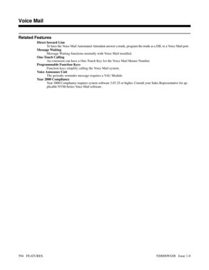 Page 624Related Features
Direct Inward Line
To have the Voice Mail Automated Attendant answer a trunk, program the trunk as a DIL to a Voice Mail port.
Message Waiting
Message Waiting functions normally with Voice Mail installed.
One-Touch Calling
An extension can have a One-Touch Key for the Voice Mail Master Number.
Programmable Function Keys
Function keys simplify calling the Voice Mail system.
Voice Announce Unit
The periodic reminder message requires a VAU Module.
Year 2000 Compliance
Year 2000 Compliance...