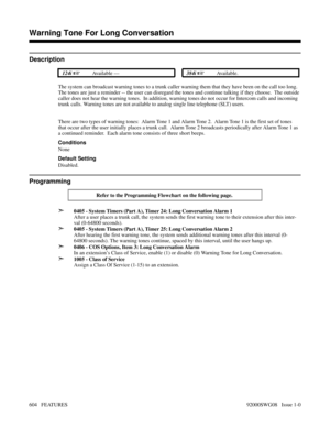 Page 634Warning Tone For Long Conversation
Description
 124i Available —  384i Available.
The system can broadcast warning tones to a trunk caller warning them that they have been on the call too long.
The tones are just a reminder -- the user can disregard the tones and continue talking if they choose.  The outside
caller does not hear the warning tones.  In addition, warning tones do not occur for Intercom calls and incoming
trunk calls. Warning tones are not available to analog single line telephone (SLT)...