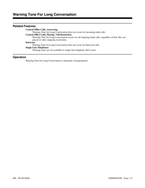 Page 636Related Features
Central Office Calls, Answering
Warning Tone for Long Conversation does not occur for incoming trunk calls.
Central Office Calls, Placing / Toll Restriction
Warning Tone for Long Conversation occurs for all outgoing trunk calls, regardless of how they are
placed or other outgoing restrictions.
Intercom
Warning Tone for Long Conversation does not occur for Intercom calls.
Single Line Telephones
Warning tones are not available to single line telephone (SLT) users.
Operation
Warning Tone...