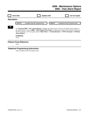 Page 6830092 - View Alarm Report
  Sorts Data   Updates CEU   Can be Copied
Description
 124i Available from PC program only. 384i Available from PC program only.
IN
Use Program 0092 - View Alarm Report to display the alarm report. To have the alarm report output on
the report printer, refer to 0008 - Alarm Report Port Setup. To upload the alarm report from the system to
the PC program, use PC program option Main Menu -> Communication -> O/M Command -> 04 Read
Alarm Report.
Conditions
None
Feature Cross...