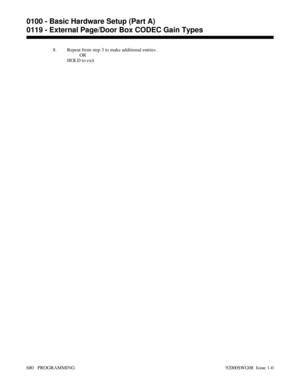 Page 7168. Repeat from step 3 to make additional entries.
OR
HOLD to exit
0100 - Basic Hardware Setup (Part A)
0119 - External Page/Door Box CODEC Gain Types
680   PROGRAMMING 92000SWG08  Issue 1-0 