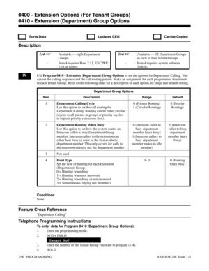 Page 7940410 - Extension (Department) Group Options
  Sorts Data   Updates CEU   Can be Copied
Description
 124i Available — eight Department
Groups. 384i Available — 32 Department Groups
in each of four Tenant Groups.
- Item 4 requires Base 2.13, EXCPRU
2.18 or higher.- Item 4 requires system software
3.06.02.
INUse Program 0410 - Extension (Department) Group Options to set the options for Department Calling. You
can set the calling sequence and the call routing pattern. Make an assignment for each programmed...