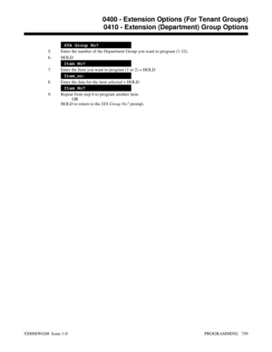 Page 795STA Group No?
5. Enter the number of the Department Group you want to program (1-32).
6. HOLD
Item No?
7. Enter the Item you want to program (1 or 2) + HOLD
Item_nn:
8. Enter the data for the item selected + HOLD
Item No?
9. Repeat from step 6 to program another item.
OR
HOLD to return to the STA Group No? prompt.
0400 - Extension Options (For Tenant Groups)
0410 - Extension (Department) Group Options
92000SWG08  Issue 1-0 PROGRAMMING   759 