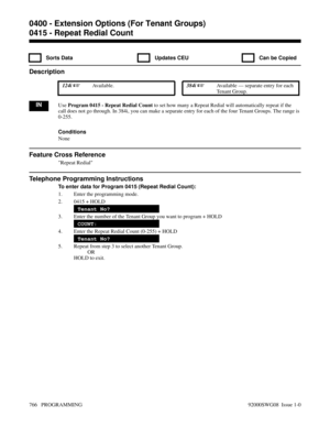 Page 8020415 - Repeat Redial Count
  Sorts Data   Updates CEU   Can be Copied
Description
 124i Available. 384i Available — separate entry for each
Tenant Group.
INUse Program 0415 - Repeat Redial Count to set how many a Repeat Redial will automatically repeat if the
call does not go through. In 384i, you can make a separate entry for each of the four Tenant Groups. The range is
0-255.
Conditions
None
Feature Cross Reference
Repeat Redial
Telephone Programming Instructions
To enter data for Program 0415...