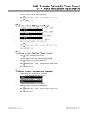 Page 8072. Return to step 4 in Part 1 to select another item.
OR
HOLD + Return to step 3 in Part 1 to select another Tenant Group.
OR
HOLD + HOLD to exit.
Part 3
To enter data for Item 2 (TMS Report Print Range):
1. Enter the first extension in the print range (1-256) + HOLD
To (EXT)
2. Enter the last extension in the print range (1-256) + HOLD
From (TRK)
3. Enter the first trunk in the print range (1-128) + HOLD
To (TRK)
4. Enter the last extension in the print range + HOLD
5. Return to step 4 in Part 1 to...