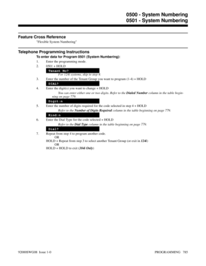 Page 821Feature Cross Reference
Flexible System Numbering
Telephone Programming Instructions
To enter data for Program 0501 (System Numbering):
1. Enter the programming mode.
2. 0501 + HOLD
Tenant No?
For 124i systems, skip to step 4.
3. Enter the number of the Tenant Group you want to program (1-4) + HOLD
DIAL?
4. Enter the digit(s) you want to change + HOLD
You can enter either one or two digits. Refer to the Dialed Number column in the table begin-
ning on page 779.
Digit:n
5. Enter the number of digits...