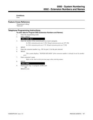 Page 823Conditions
None
Feature Cross Reference
Department Calling
Intercom
Telephone Programming Instructions
To enter data for Program 0502 (Extension Numbers and Names):
1. Enter the programming mode.
2. 0502 + HOLD.
STA PORT No?
3. Enter the number of the extension port you want to program.
In 384i, extension ports are 1-256. Virtual extension ports are 257-384.
In 124i, extension ports are 1-72. Virtual extension ports are 73-96.
4. HOLD
5. Enter the extension number (e.g., 301 for port 1) for the port...