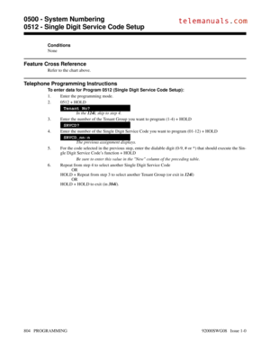Page 840Conditions
None
Feature Cross Reference
Refer to the chart above.
Telephone Programming Instructions
To enter data for Program 0512 (Single Digit Service Code Setup):
1. Enter the programming mode.
2. 0512 + HOLD
Tenant No?
In the 124i, skip to step 4.
3. Enter the number of the Tenant Group you want to program (1-4) + HOLD
SRVCD?
4. Enter the number of the Single Digit Service Code you want to program (01-12) + HOLD
SRVCD_nn:n
The previous assignment displays.
5. For the code selected in the previous...