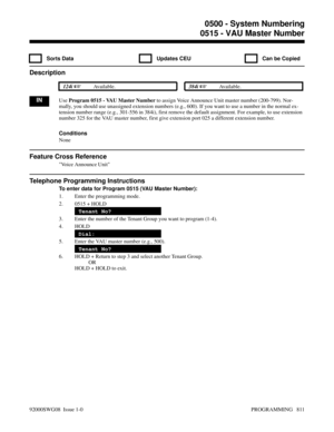 Page 8470515 - VAU Master Number
  Sorts Data   Updates CEU   Can be Copied
Description
 124i Available. 384i Available.
INUse Program 0515 - VAU Master Number to assign Voice Announce Unit master number (200-799). Nor-
mally, you should use unassigned extension numbers (e.g., 600). If you want to use a number in the normal ex-
tension number range (e.g., 301-556 in 384i), first remove the default assignment. For example, to use extension
number 325 for the VAU master number, first give extension port 025 a...