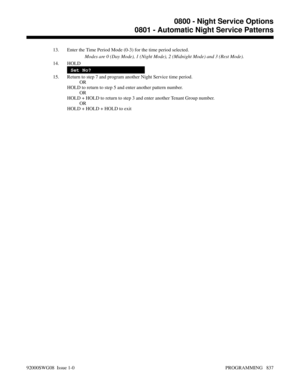 Page 87313. Enter the Time Period Mode (0-3) for the time period selected.
Modes are 0 (Day Mode), 1 (Night Mode), 2 (Midnight Mode) and 3 (Rest Mode).
14. HOLD
Set No?
15. Return to step 7 and program another Night Service time period.
OR
HOLD to return to step 5 and enter another pattern number.
OR
HOLD + HOLD to return to step 3 and enter another Tenant Group number.
OR
HOLD + HOLD + HOLD to exit
0800 - Night Service Options
0801 - Automatic Night Service Patterns
92000SWG08  Issue 1-0 PROGRAMMING   837 