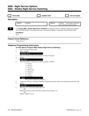 Page 8740802 - Weekly Night Service Switching
  Sorts Data   Updates CEU   Can be Copied
Description
 124i Available. 384i Available — with unique entries for
each of the four Tenant Groups.
INUse Program 0802 - Weekly Night Service Switching to assign one of the five Automatic Night Service patterns
you set in Program 0801 to each day of the week. You can make different assignments for each Tenant Group.
Conditions
None
Feature Cross Reference
Night Service
Telephone Programming Instructions
To enter data for...