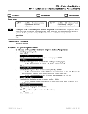 Page 9351013 - Extension Ringdown (Hotline) Assignments
  Sorts Data   Updates CEU   Can be Copied
Description
 124i Available — 96 extensions/virtual
extensions and 24 Hotline
assignments. 384i Available — 384 extensions/virtual
extensions and 50 Hotline
assignments (in each Tenant Group).
INUse Program 1013 - Extension Ringdown (Hotline) Assignments to set up the Hotline assignments. The 384i
system supports up to 50 Hotline assignments in each Tenant Group. The 124i system supports 24 Hotline as-
signments....