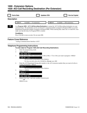 Page 9441020 -ACI Call Recording Destination (Per Extension)
  Sorts Data   Updates CEU   Can be Copied
Description
 124i Available — 72 extensions.. 384i Available — 256 extensions..
INUse Program 1020 - ACI Call Recording Destination to assign the ACI Call Recording destination on a per
extension basis. The destination can be an ACI port’s extension number (assigned in Program 0504) or an ACI
Department Group pilot number (assigned in Program 0508). When entering data, make sure A=1and S=0. Also
make sure...