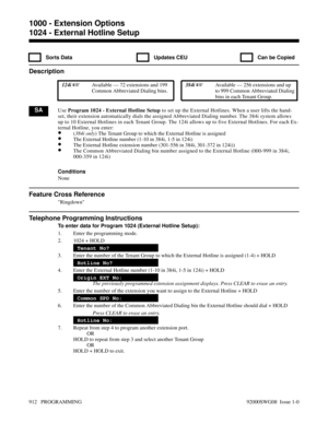 Page 9481024 - External Hotline Setup
  Sorts Data   Updates CEU   Can be Copied
Description
 124i Available — 72 extensions and 199
Common Abbreviated Dialing bins. 384i Available — 256 extensions and up
to 999 Common Abbreviated Dialing
bins in each Tenant Group.
SAUse Program 1024 - External Hotline Setup to set up the External Hotlines. When a user lifts the hand-
set, their extension automatically dials the assigned Abbreviated Dialing number. The 384i system allows
up to 10 External Hotlines in each...