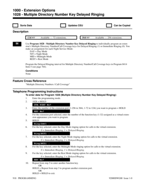 Page 9541028 - Multiple Directory Number Key Delayed Ringing
  Sorts Data   Updates CEU   Can be Copied
Description
 124i Available — 72 extensions. 384i Available — 256 extensions.
INUse Program 1028 - Multiple Directory Number Key Delayed Ringing to individually program an exten-
sion’s Multiple Directory Number/Call Coverage keys for Delayed Ringing (1) or Immediate Ringing (0). You
make an assignment for each Night Service Mode:
DAY = Day Mode
NIT = Night Mode
MID = Midnight Mode
REST = Rest Mode
Program...