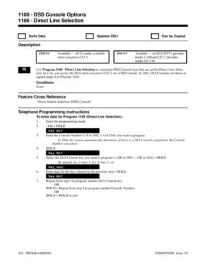 Page 9621106 - Direct Line Selection
  Sorts Data   Updates CEU   Can be Copied
Description
 124i Available — all 52 trunks available
when you press EXT.2. 384i Available — on DLS, EXT.1 provides
trunks 1-100 and EXT.2 provides
trunks 101-128.
INUse Program 1106 - Direct Line Selection to customize DSS Console keys that are set for Direct Line Selec-
tion. In 124i, you access the DLS when you press EXT.2 on a DSS Console. In 384i, DLS Consoles are those as-
signed range 4 in Program 1102.
Conditions
None...