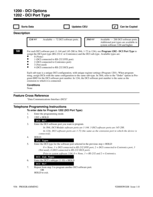 Page 9721202 - DCI Port Type
 Sorts Data  Updates CEU
✔  Can be Copied
Description
 124i Available — 72 DCI software ports. 384i Available — 288 DCI software ports.
Additional port types are available in
system software 3.04 and higher.
SBFor each DCI software port (1-144 and 145-288 in 384i, 1-72 in 124i), use Program 1202 - DCI Port Type to
assign the DCI port type (RS-232-C or Centronics) and the DCI sub-type. Available types are:
•0 (None)
•1 (DCI connected to RS-232 DTE port)
•2 (DCI connected to...