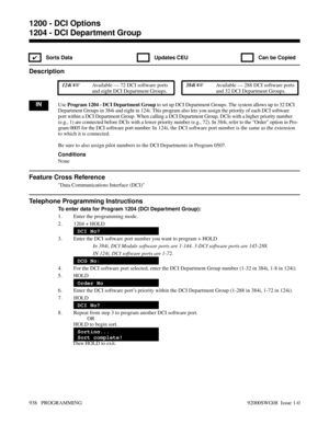 Page 9741204 - DCI Department Group
✔  Sorts Data   Updates CEU   Can be Copied
Description
 124i Available — 72 DCI software ports
and eight DCI Department Groups. 384i Available — 288 DCI software ports
and 32 DCI Department Groups.
INUse Program 1204 - DCI Department Group to set up DCI Department Groups. The system allows up to 32 DCI
Department Groups in 384i and eight in 124i. This program also lets you assign the priority of each DCI software
port within a DCI Department Group. When calling a DCI...