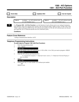 Page 9791300 - ACI Options1301 - ACI Port Function
  Sorts Data   Updates CEU   Can be Copied
Description
 124i Available — six ACI software ports
(2 3-ACI Modules max.). 384i Available — 192 ACI software ports
(64 3-ACI Modules max.).
INUse Program 1301 - ACI Port Function to set the function of each software port on an Analog Communica-
tions Interface. Each ACI software port can have only one function (input, output or none). In 384i, refer to the
Order option in Program 0005 for the ACI software port...