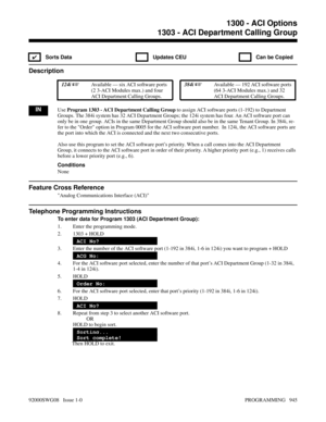 Page 9811303 - ACI Department Calling Group
✔  Sorts Data   Updates CEU   Can be Copied
Description
 124i Available — six ACI software ports
(2 3-ACI Modules max.) and four
ACI Department Calling Groups. 384i Available — 192 ACI software ports
(64 3-ACI Modules max.) and 32
ACI Department Calling Groups.
INUse Program 1303 - ACI Department Calling Group to assign ACI software ports (1-192) to Department
Groups. The 384i system has 32 ACI Department Groups; the 124i system has four. An ACI software port can...