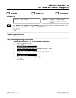 Page 9831500 - Door Box Options1501 - Door Box Tenant Assignment
  Sorts Data   Updates CEU   Can be Copied
Description
 124i Not available. 384i Available — eight Door Boxes
distributed among the four Tenant
Groups.
INUse Program 1501 - Door Box Tenant Assignment to assign a Tenant Group (1-4) to each Door Box. The sys-
tem can have up to eight Door Boxes (four on each PGDU PCB).
Conditions
None
Feature Cross Reference
Door Box
Telephone Programming Instructions
To enter data for Program 1501 (Door Box Tenant...