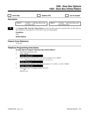 Page 9851503 - Door Box Chime Pattern
  Sorts Data   Updates CEU   Can be Copied
Description
 124i Available — eight Door Boxes and
one Chime Tone. 384i Available — eight Door Boxes and
three Chime Tones.
INUse Program 1503 - Door Box Chime Pattern to select the chime pattern for each Door Box. In 384i, there are
three distinctive chime patterns. In 124i, there is only one chime pattern. 
Conditions
None
Default Setting
Feature Cross Reference
Door Box
Telephone Programming Instructions
To enter data for...