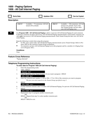 Page 9981608 - All Call Internal Paging
  Sorts Data   Updates CEU   Can be Copied
Description
 124i Available — 72 extensions; All Call
turned off by default. 384i Available — 256 extensions; All Call
turned on by default. Each of the
four Tenant Groups can have their
own All Call Paging zone.
INUse Program 1608 - All Call Internal Paging to allow or prevent All Call Internal Paging for each extension.
If allowed, extension can place and receive All Call Internal Paging announcements. If prevented, extension...