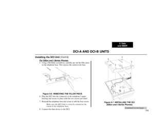 Page 1125. Data
and SMDR
5-8
DCI-A AND DCI-B UNITS
Installing the DCI Unit (Cont’d)
For 926xx and i-Series Phones:5. Using a flat-blade screwdriver, carefully pry out the filler piece
on the telephone base. This exposes the cutout in the base.
Figure 5-6  REMOVING THE FILLER PIECE
6. Plug the DCI into the connector in the telephone’s upper
housing and secure in place with the two screws provided.
7. Reinstall the telephone base and secure it with the four screws.
Make sure the DCI Unit is correctly oriented in...