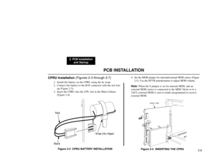 Page 161PCB INSTALLATION
2. PCB Installation
and Startup
2-8
CPRU Installation (Figures 2-3 through 2-7)
1. Install the battery on the CPRU using the tie wrap.
2. Connect the battery to the BAT connector with the red wire
up (Figure 2-3).
3. Insert the CPRU into the CPU slot in the Main Cabinet
(Figure 2-4).
Figure 2-3  CPRU BATTERY INSTALLATION4. Set the MOH jumper for internal/external MOH source (Figure
2-5). Use the HTVR potentiometer to adjust MOH volume.
Note:When the S jumper is set for internal MOH, and...