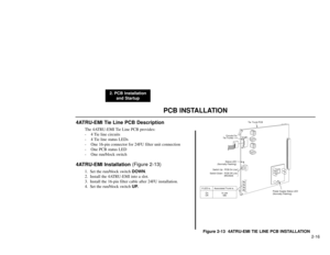 Page 169PCB INSTALLATION
2. PCB Installation
and Startup
2-16
4ATRU-EMI Tie Line PCB Description
The 4ATRU-EMI Tie Line PCB provides:
- 4 Tie line circuits
- 4 Tie line status LEDs
- One 16-pin connector for 24FU filter unit connection
- One PCB status LED
- One run/block switch
4ATRU-EMI Installation (Figure 2-13)
1. Set the run/block switch DOWN.
2. Install the 4ATRU-EMI into a slot.
3. Install the 16-pin filter cable after 24FU installation.
4. Set the run/block switch UP.
Figure 2-13  4ATRU-EMI TIE LINE PCB...