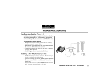 Page 1823. Installing
Extensions and Trunks
3-4
INSTALLING EXTENSIONS
Key Extension Cabling (Figure 3-2)
Each key extension requires one-pair twisted station cable from
the MDF to the modular jack.  A maximum of 48 extensions
can be installed per 50-pin connector on each 48FU filter unit.
To connect key station cabling:
1. Punch down one pair 24 AWG station cable for each key
telephone to a cross-connect block.
2. Run one-pair cross-connect from the cross-connect block to
the extension (B) block for each...