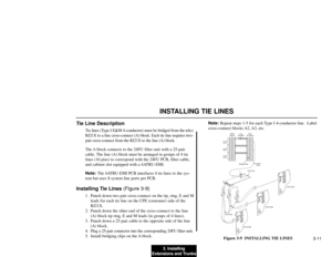 Page 1893. Installing
Extensions and Trunks3-11INSTALLING TIE LINES
Tie Line Description
Tie lines (Type I E&M 4-conductor) must be bridged from the telco
RJ21X to a line cross-connect (A) block. Each tie line requires two-
pair cross-connect from the RJ21X to the line (A) block.
The A block connects to the 24FU filter unit with a 25-pair
cable. The line (A) block must be arranged in groups of 4 tie
lines (16 pins) to correspond with the 24FU PCB, filter cable,
and cabinet slot equipped with a 4ATRU-EMI....