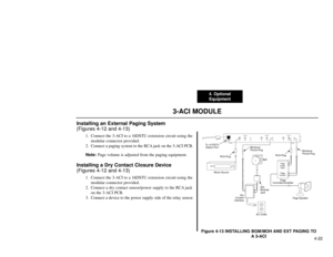 Page 2134. Optional
Equipment
4-22
3-ACI MODULE
Installing an External Paging System 
(Figures 4-12 and 4-13)
1. Connect the 3-ACI to a 16DSTU extension circuit using the
modular connector provided.
2. Connect a paging system to the RCA jack on the 3-ACI PCB.
Note:Page volume is adjusted from the paging equipment.
Installing a Dry Contact Closure Device 
(Figures 4-12 and 4-13)
1. Connect the 3-ACI to a 16DSTU extension circuit using the
modular connector provided.
2. Connect a dry contact sensor/power supply to...