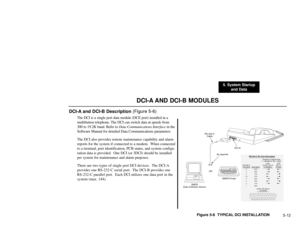 Page 2305. System Startup
and Data
5-12
DCI-A AND DCI-B MODULES
DCI-A and DCI-B Description (Figure 5-6)
The DCI is a single port data module (DCE port) installed in a
multibutton telephone. The DCI can switch data at speeds from
300 to 19.2K baud. Refer toData Communications Interfacein the
Software Manual for detailed Data Communications parameters.
The DCI also provides remote maintenance capability and alarm
reports for the system if connected to a modem.  When connected
to a terminal, port identification,...