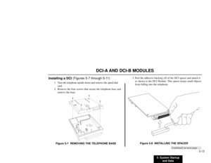 Page 2315. System Startup
and Data5-13
DCI-A AND DCI-B MODULES
Installing a DCI (Figures 5-7 through 5-11)
1. Turn the telephone upside down and remove the speed dial
card.
2. Remove the four screws that secure the telephone base and
remove the base.
Figure 5-7  REMOVING THE TELEPHONE BASE3. Peel the adhesive backing off of the DCI spacer and attach it
as shown to the DCI Module. This spacer keeps small objects
from falling into the telephone.
Figure 5-8  INSTALLING THE SPACER
Continued on next page . . .
92 -...