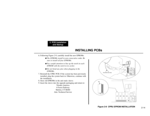 Page 27INSTALLING PCBs
2. PCB Installation
and Startup
2-14 6. Following Figure 2-9, carefully install the new EPROMs.
The EPROMs install in non-consecutive order. Be
sure to install all four EPROMs.Pay careful attention to line up the notch in each
EPROM with the notch in its socket.Do not bend any pins when plugging in the
EPROMs.
7. Reinstall the CPRU PCB. If the system has been previously
installed, plug the system back in. Otherwise, continue with
the installation.
8. Store old EPROMs in the anti-static...