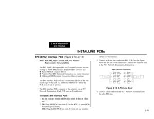 Page 33INSTALLING PCBs
2. PCB Installation
and Startup
2-20
BRI (BRIU) Interface PCB (Figure 2-13, 2-14)
Note:For BRI, please consult with your Nitsuko
Representative for availability.
The BRI (BRIU) PCB provides two 2-channel circuits for con-
necting to ISDN BRI services. Supported BRI services are:
Basic BRI Call Control (BCC)

Point-to-Point BRI Terminal Connection (no daisy-chaining)

Multipoint BRI Terminal Connection (daisy-chaining)
The BRI Interface PCB has two circuit status LEDs on the out-
board...