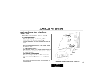 Page 674. Optional
Equipment4-5
ALARM AND FAX SENSORS
Installing an External Alarm or Fax Sensor
Circuit(Cont’d)
5. Write down your connection on Figure 3-4 (page 3-4).
6. To program fax sensors .. .
With the default settings, fax sensors are disabled.
0304 - PGDU PCB Alarm/Fax Sensor Setup
Program the sensor for fax (type 2) and associate it with the
trunk.
Refer to Fax Machine Compatibilityin the Software Manual
for additional details
To program alarm contacts . . .
With the default settings, PGDU sensors are...